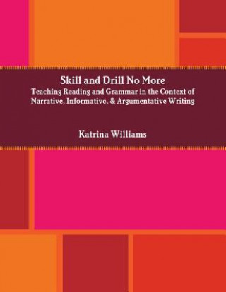 Kniha Skill and Drill No More: Teaching Reading and Grammar in the Context of Narrative, Informative, and Argumentative Writing Katrina Williams