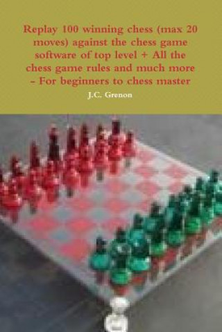 Kniha Replay 100 Winning Chess (Max 20 Moves) Against the High Chess Software + All the Chess Rules and Much More J. C. Grenon