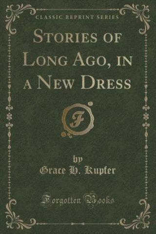 Book Stories of Long Ago, in a New Dress (Classic Reprint) Grace H. Kupfer