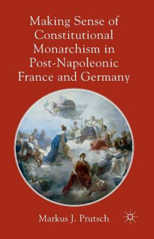 Kniha Making Sense of Constitutional Monarchism in Post-Napoleonic France and Germany Markus J. Prutsch