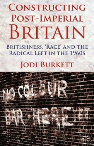 Книга Constructing Post-Imperial Britain: Britishness, 'Race' and the Radical Left in the 1960s J. Burkett
