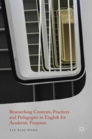 Kniha Researching Contexts, Practices and Pedagogies in English for Academic Purposes Lia Blaj-Ward