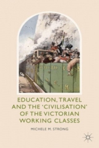 Kniha Education, Travel and the 'Civilisation' of the Victorian Working Classes Michele M. Strong