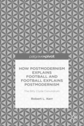 Kniha How Postmodernism Explains Football and Football Explains Postmodernism Robert Kerr