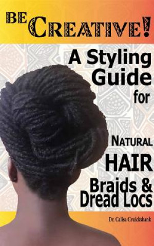 Kniha Be Creative ! A Styling Guide for Natural Hair, Braids & Dread Locs Calisa Cruickshank