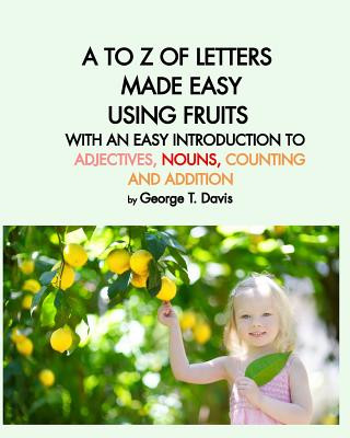 Kniha to Z of Letters Made Easy Using Fruits with an Easy Introduction to Adjectives, Nouns, Counting and Addition George T. Davis