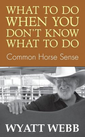 Carte What to Do When You Don't Know What to Do: Common Horse Sense Wyatt Webb