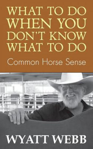 Book What to Do When You Don't Know What to Do: Common Horse Sense Wyatt Webb