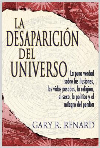 Knjiga La Desaparicion del Universo: La Pura Verdad Sobre las Ilusiones, las Vidas Pasadas, la Religion, el Sexo, la Politica y el Milagro del Perdon Gary R. Renard