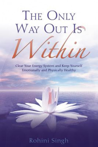 Книга The Only Way Out Is Within: Clear Your Energy System and Keep Yourself Emotionally and Physically Health Rohini Singh