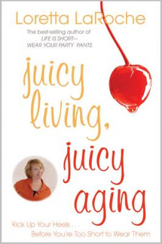 Kniha Juicy Living, Juicy Aging: Kick Up Your Heels Before You're Too Short to Wear Them Loretta LaRoche