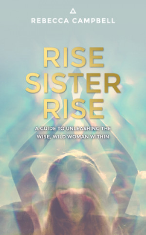 Könyv Rise Sister Rise: A Guide to Unleashing the Wise, Wild Woman Within Rebecca Campbell