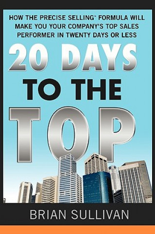 Książka 20 Days to the Top: How the Precise Selling Formula Will Make You Your Company's Top Sales Performer in 20 Days or Less Brian Sullivan