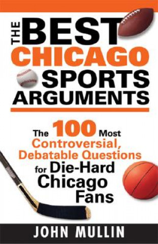 Kniha The Best Chicago Sports Arguments: The 100 Most Controversial, Debatable Questions for Die-Hard Chicago Fans John Mullin