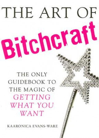 Könyv The Art of Bitchcraft: The Only Guidebook to the Magic of GETTING WHAT YOU WANT Kaaronica Evans-Ware