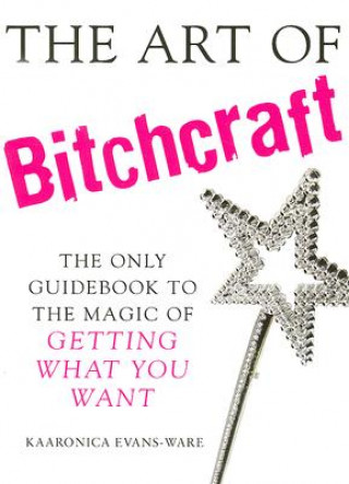 Книга The Art of Bitchcraft: The Only Guidebook to the Magic of GETTING WHAT YOU WANT Kaaronica Evans-Ware