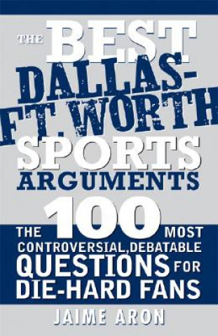 Könyv The Best Dallas - Fort Worth Sports Arguments: The 100 Most Controversial, Debatable Questions for Die-Hard Fans Jaime Aron