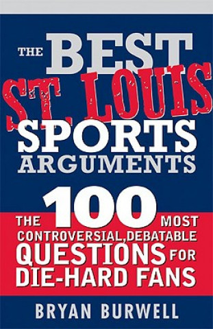 Kniha The Best St. Louis Sports Arguments: The 100 Most Controversial, Debatable Questions for Die-Hard Fans Bryan Burwell