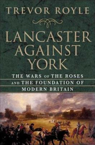 Carte Lancaster Against York: The Wars of the Roses and the Foundation of Modern Britain Trevor Royle