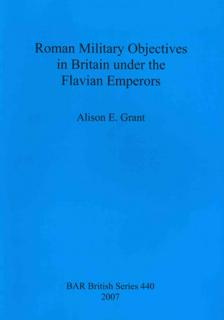Könyv Roman Military Objectives in Britain under the Flavian Emperors Alison E. Grant