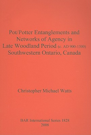 Kniha Pot/Potter Entanglements and Networks of Agency in Late Woodland Period (c. AD 900-1300) Southwestern Ontario Canada Christopher Michael Watts