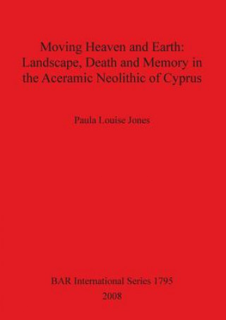 Kniha Moving Heaven and Earth: Landscape Death and Memory in the Aceramic Neolithic of Cyprus Paula Louise Jones