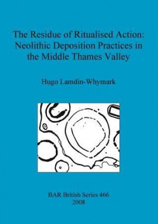 Knjiga Residue of Ritualised Action: Neolithic Deposition Practices in the Middle Thames Valley Hugo Lamdin-Whymark