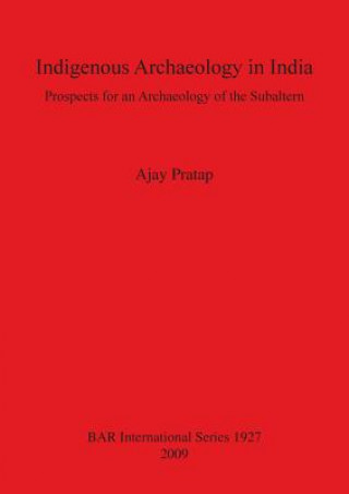 Książka Indigenous Archaeology in India: Prospects of an Archaeology for the Subaltern Ajay Pratap