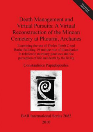 Knjiga Death Management and Virtual Pursuits: A Virtual Reconstruction of the Minoan Cemetery at Phourni Archanes Constantinos Papadopoulos