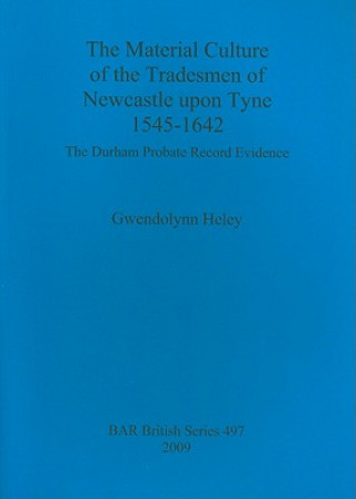 Libro Material Culture of the Tradesmen of Newcastle Upon Tyne 1545-1642 Gwendolynn Heley