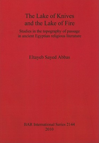Kniha Lake of Knives and the Lake of Fire: Studies in the Topography of Passage in Ancient Egyptian Religious Literature Eltayeb Sayed Abbas