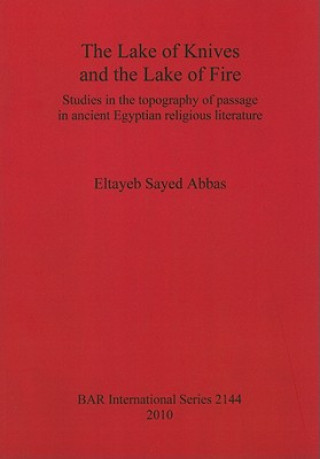 Książka Lake of Knives and the Lake of Fire: Studies in the Topography of Passage in Ancient Egyptian Religious Literature Eltayeb Sayed Abbas