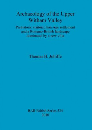 Knjiga Archaeology of the upper Witham Valley: Prehistoric visitors, Iron Age settlement and a Romano-British landscape dominated by a new villa Thomas H. Jolliffe