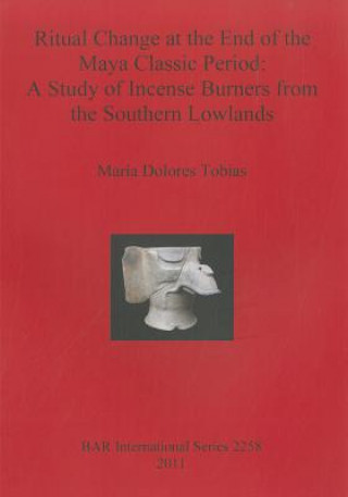Книга Ritual Change at the End of the Maya Classic Period: A Study of Incense Burners from the Southern Lowlands Maria Dolores Tobias