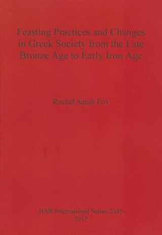 Könyv Feasting Practices and Changes in Greek Society from the Late Bronze Age to Early Iron Age Rachel Sarah Fox