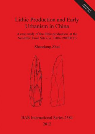 Knjiga Lithic Production and Early Urbanism in China A case study of the lithic production  at the Neolithic Taosi Site (ca. 2500-1900BCE) Shaodong Zhai