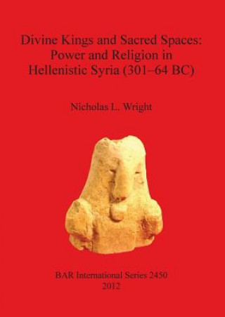 Könyv Divine Kings and Sacred Spaces: Power and Religion in Hellenistic Syria (301-64 BC) Nicholas Wright
