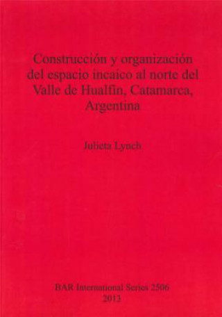 Kniha Construccion y organizacion del espacio incaico al norte del Valle de Hualfin Catamarca Argentina Julieta Lynch