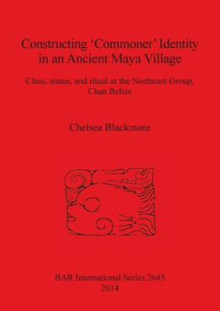 Kniha Constructing 'Commoner' Identity in an Ancient Maya Village Chelsea Blackmore