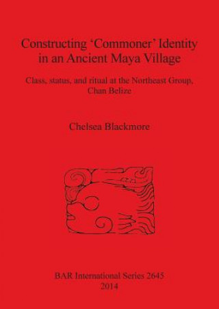 Könyv Constructing 'Commoner' Identity in an Ancient Maya Village Chelsea Blackmore