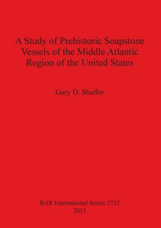 Kniha Study of Prehistoric Soapstone Vessels of the Middle Atlantic Region of the United States Gary D. Shaffer
