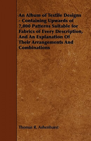 Książka An Album of Textile Designs - Containing Upwards of 7,000 Patterns Suitable for Fabrics of Every Description, And An Explanation Of Their Arrangements Thomas R. Ashenhurst