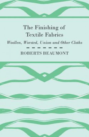 Carte The Finishing of Textile Fabrics - Woollen, Worsted, Union and Other Cloths - With 151 Illustrations of Fibres, Yarns, and Other Fabrics, Also Section Roberts Beaumont