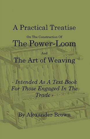 Carte A   Practical Treatise on the Construction of the Power-Loom and the Art of Weaving - Illustrated with Diagrams - Intended as a Text Book for Those En Alexander Brown