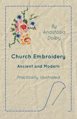 Könyv Church Embroidery - Ancient and Modern - Practically Illustrated Anastasia Dolby
