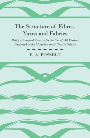 Book The Structure Of Fibres, Yarns And Fabrics - Being A Practical Treatise For The Use Of All Persons Employed In The Manufacture Of Textile Fabrics E. A. Posselt