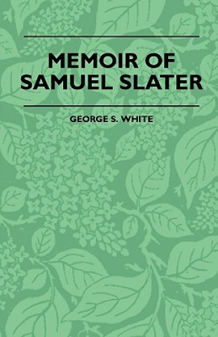 Carte Memoir Of Samuel Slater Connected With A History Of The Rise And Progress Of The Cotton Manufacture In England And America George S. White