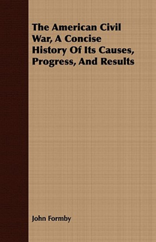 Kniha American Civil War, A Concise History Of Its Causes, Progress, And Results John Formby