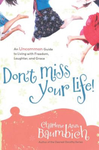 Carte Don't Miss Your Life!: An Uncommon Guide to Living with Freedom, Laughter, and Grace Charlene Ann Baumbich