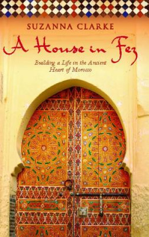 Carte A House in Fez: Building a Life in the Ancient Heart of Morocco Suzanna Clarke